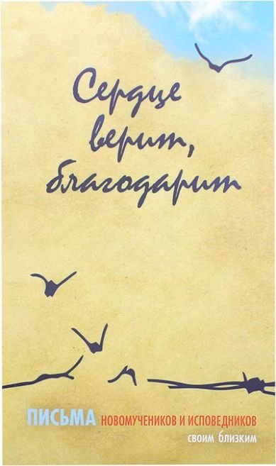 Сердце верит, благодарит. Письма Новомучеников и исповедников своим близким | The Heart Believes, Gives Thanks: Letters from New Martyrs and Confessors to Their Loved Ones