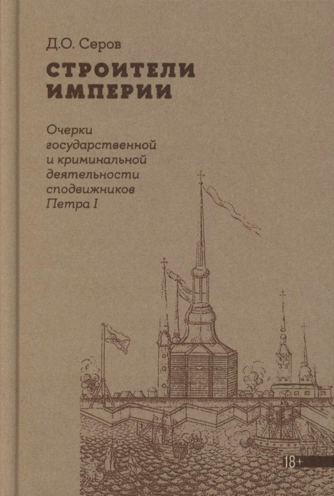 Строители Империи: Очерки государственной и криминальной деятельности сподвижников Петра I. 3-е изд | Builders of the Empire: Essays on the State and Criminal Activities of Peter I's Associates