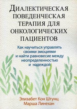 Диалектическая поведенческая терапия для онкологических пациентов. Как научиться управлять своими эмоциями и найти равновесие между неопределенностью и надеждой | Dialectical Behavior Therapy for Cancer Patients: Managing Emotions and Finding Bala...