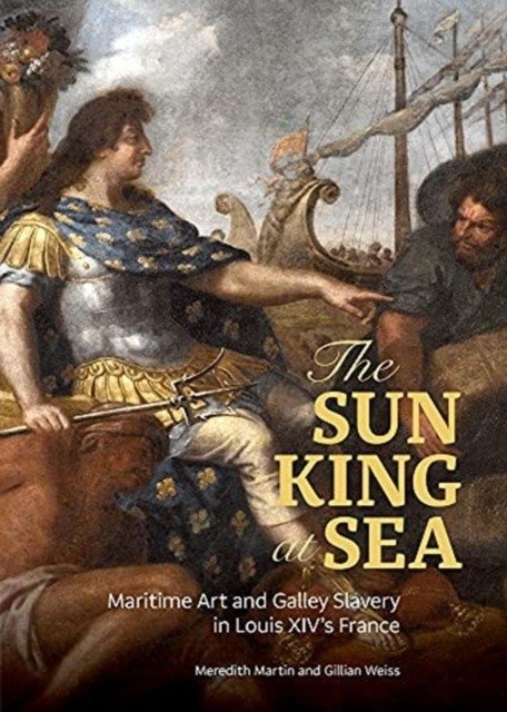 The Sun King at Sea: Maritime Art and Galley Slavery in Louis XIV's France | The Sun King at Sea: Maritime Art and Galley Slavery in Louis XIV's France