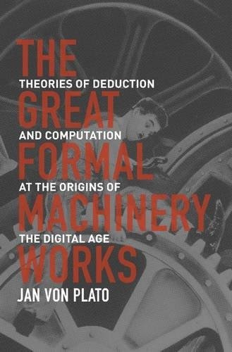 The Great Formal Machinery Works: Theories of Deduction and Computation at the Origins of the Digital Age | The Great Formal Machinery Works: Theories of Deduction and Computation at the Origins of the Digital Age