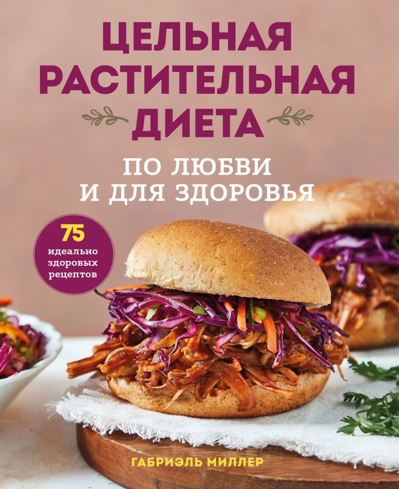 Цельная растительная диета. По любви и для здоровья. 75 идеально здоровых рецептов | Whole-Food Plant-Based Diet: For Love and Health. 75 Perfectly Healthy Recipes