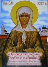 Приходите ко мне все как к живой. Блаженная старица Матрона: житие, чудеса, акафист и канон | Prikhodite ko mne vse kak k zhivoi. Blazhennaia staritsa Matrona: zhitie, chudesa, akafist i kanon