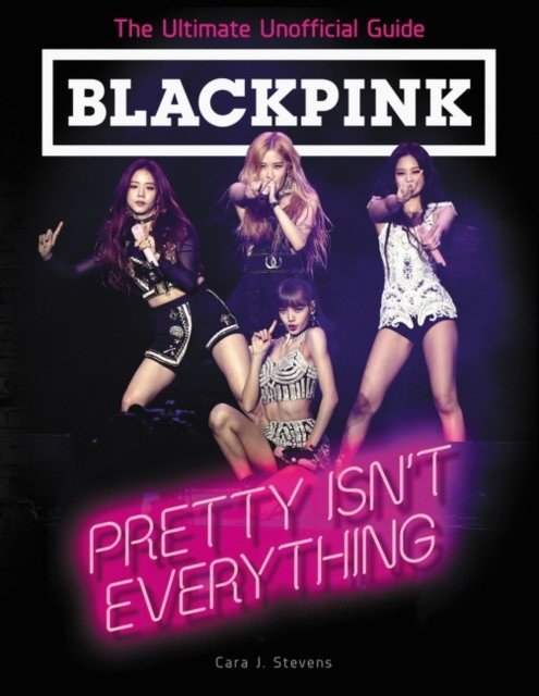 Blackpink: Pretty Isn't Everything (the Ultimate Unofficial Guide) | Blackpink: Pretty Isn't Everything