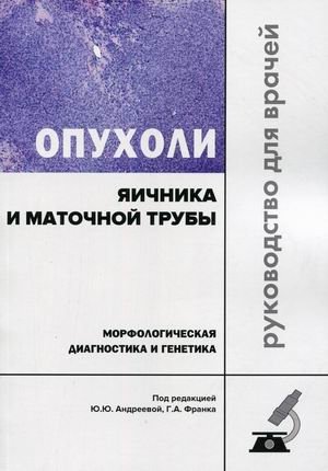 Опухоли яичника и маточной трубы. Морфологическая диагностика и генетика. Руководство для врачей | Ovarian and Fallopian Tube Tumors: Morphological Diagnostics and Genetics. A Guide for Physicians