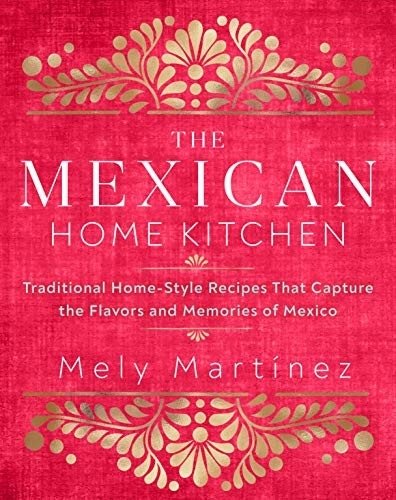 The Mexican Home Kitchen: Traditional Home-Style Recipes That Capture the Flavors and Memories of Mexico | The Mexican Home Kitchen: Traditional Home-Style Recipes