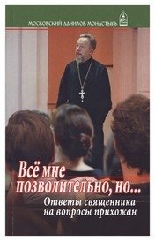 Все мне позволительно, но... Ответы священника на вопросы прихожан | All Things Are Permitted to Me, But... A Priest's Answers to Parishioners' Questions