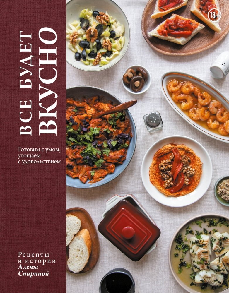 Все будет вкусно. Готовим с умом, угощаем с удовольствием. Рецепты и истории Алены Спириной | Everything Will Be Delicious: Cooking Smart, Entertaining with Pleasure