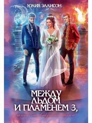 Между льдом и пламенем, или Как выбрать мужа. Книга 3 | Between Ice and Flame, or How to Choose a Husband. Book 3