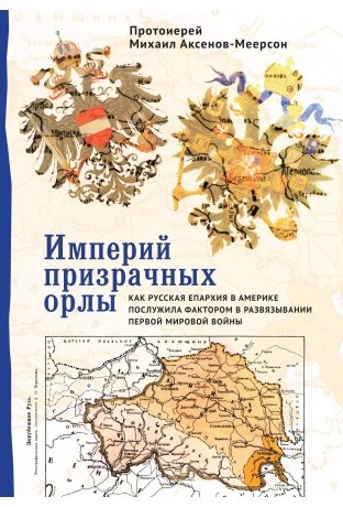 Империй призрачных орлы. Как русская епархия в Америке послужила фактором в развязывании Первой мировой войны | Eagles of Ghost Empires: How the Russian Diocese in America Became a Factor in the Outbreak of World War I