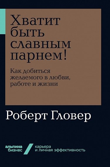 Хватит быть славным парнем! Как добиться желаемого в любви, работе и жизни | Stop Being a Nice Guy: Get What You Want in Love, Work, and Life