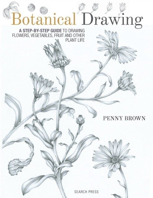Botanical Drawing: A Step-By-Step Guide to Drawing Flowers, Vegetables, Fruit and Other Plant Life | Botanical Drawing: A Step-By-Step Guide to Drawing Flowers, Vegetables, Fruit and Other Plant Life