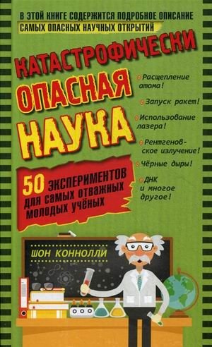 Катастрофически опасная наука. 50 экспериментов для самых отважных молодых ученых | Catastrophically Dangerous Science: 50 Experiments for Brave Young Scientists