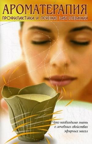Ароматерапия. Профилактика и лечение заболеваний. Что необходимо знать о лечебных свойствах эфирных масел | Aromatherapy: Disease Prevention and Treatment