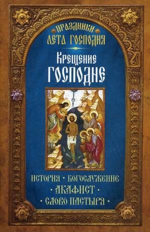 Праздники лета Господня. Крещение Господне. История, богослужение, акафист, слово пастыря