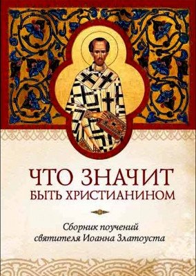Что значит быть христианином. Сборник поучений святителя Иоанна Златоуста | What it Means to Be a Christian: Teachings of Saint John Chrysostom