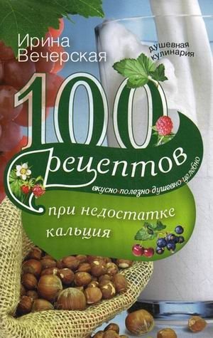 100 рецептов при недостатке кальция. Вкусно, полезно, душевно, целебно | 100 retseptov pri nedostatke kal'tsiia. Vkusno, polezno, dushevno, tselebno
