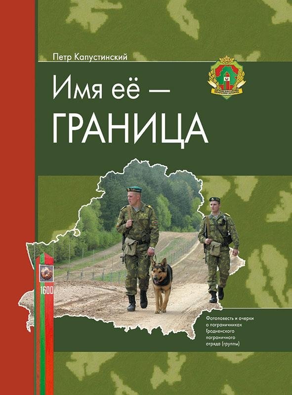 Имя её — граница: фотоповесть и очерки о пограничниках Гродненского пограничного отряда | Her Name is Border: A Photo-Story and Essays on the Border Guards of the Grodno Detachment