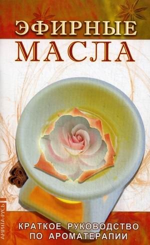 Эфирные масла. Краткое руководство по ароматерапии | Essential Oils: A Concise Guide to Aromatherapy
