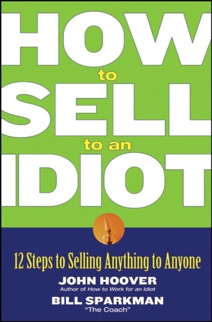 Как продать идиоту: 12 шагов к продаже чего угодно кому угодно | How to Sell to an Idiot: 12 Steps to Selling Anything to Anyone