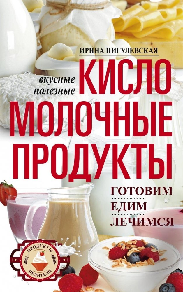 Кисломолочные продукты: вкусные, целебные. Готовим, едим, лечимся | Fermented Dairy Products: Delicious, Healing. Cook, Eat, Heal