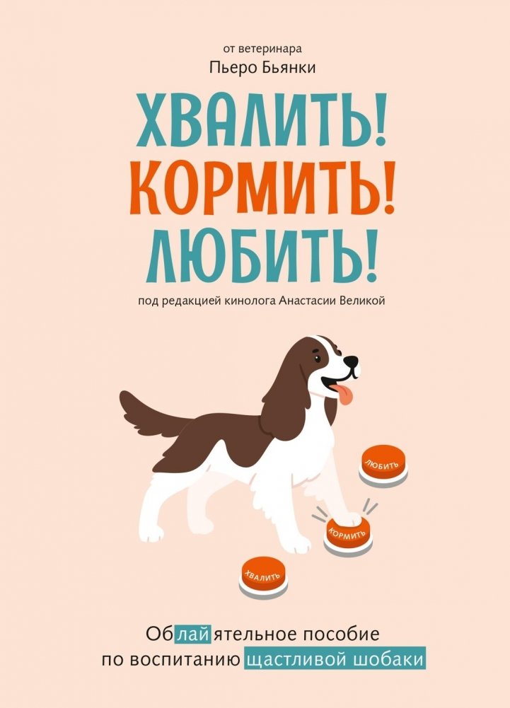 Хвалить! Кормить! Любить! Обаятельное пособие по воспитанию счастливой собаки | Praise! Feed! Love! A Charming Guide to Raising a Happy Dog