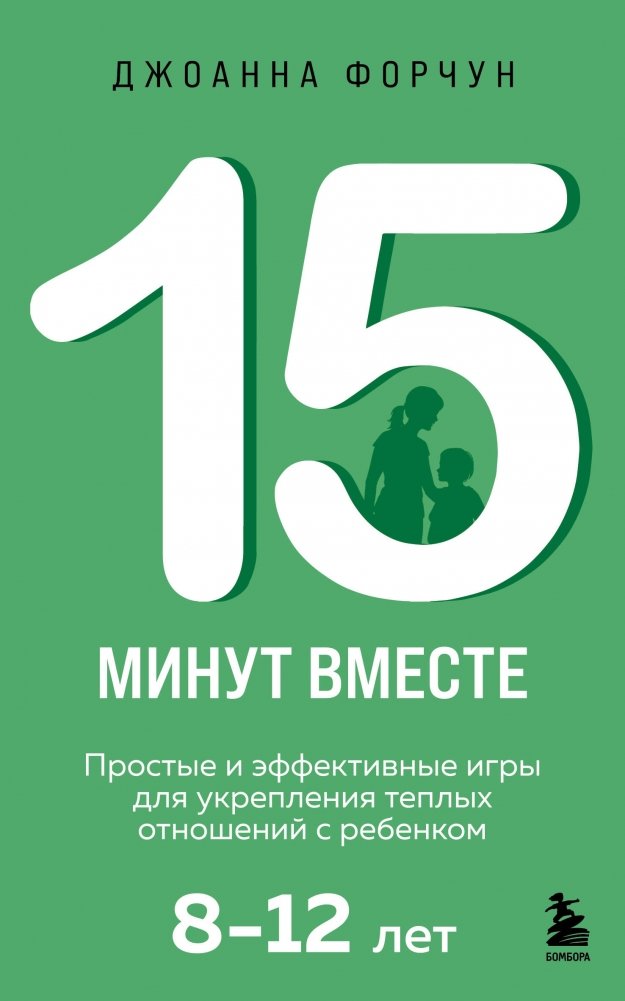 15 минут вместе. Простые и эффективные игры для укрепления теплых отношений с ребенком. 8-12 лет | 15 Minutes Together: Simple Games to Strengthen Your Relationship with Your Child (Ages 8-12)