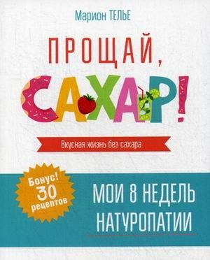 Прощай, сахар! Мои 8 недель натуропатии. Вкусная жизнь без сахара. 30 рецептов | Goodbye, Sugar! My 8 Weeks of Naturopathy. Delicious Life Without Sugar. 30 Recipes