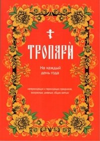 Тропари на каждый день года непреходящих и переходящих праздников, воскресные, дневные, общие | Daily Troparia for the Year: Fixed and Movable Feasts, Sundays, and General Services