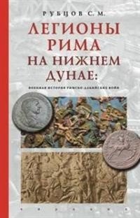 Легионы Рима на Нижнем Дунае: военная история римско-дакийских войн | Roman Legions on the Lower Danube: Military History of the Roman-Dacian Wars
