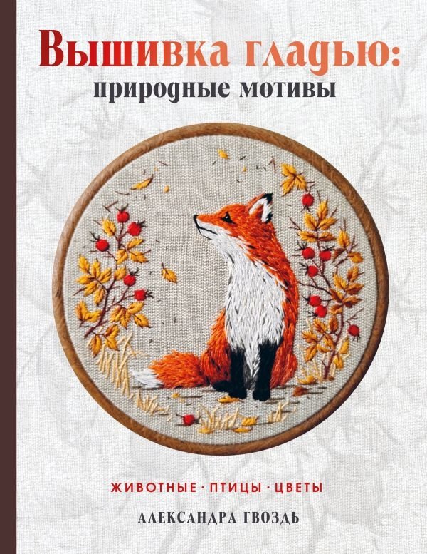 Вышивка гладью: природные мотивы. Животные, птицы, цветы | Satin Stitch Embroidery: Nature Motifs. Animals, Birds, Flowers