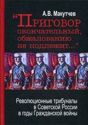 "Приговор окончательный и обжалованию не подлежит..." Революционные трибуналы в Советской России в годы Гражданской войны