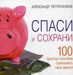 Спаси и сохрани. 100 простых способов сэкономить свои деньги | Save and Preserve: 100 Simple Ways to Save Your Money