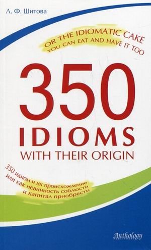 350 идиом с их происхождением, или Идиоматический пирог, который можно съесть и иметь | 350 Idioms with Their Origin: The Idiomatic Cake You Can Eat and Have It Too