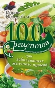 100 рецептов при заболеваниях желчного пузыря. Вкусно, полезно, душевно, целебно | 100 Recipes for Gallbladder Diseases: Delicious, Healthy, Heartwarming, Healing