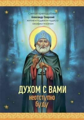 Духом с вами неотступно буду. Преподобный Александр Свирский: житие, акафист, канон | Dukhom s vami neotstupno budu. Prepodobnyi Aleksandr Svirskii: zhitie, akafist, kanon