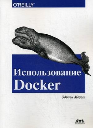 Использование Docker. Разработка и внедрение программного обеспечения при помощи технологии контейнеров. Руководство | Using Docker: Development and Deployment with Containers