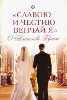 "Славою и честию венчай я". О таинстве Брака | "Slavoiu i chestiiu venchai ia". O tainstve Braka