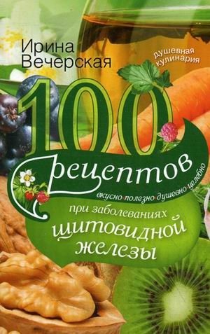 100 рецептов при заболеваниях щитовидной железы. Вкусно, полезно, душевно, целебно | 100 Recipes for Thyroid Conditions: Delicious, Healthy, Comforting, Healing