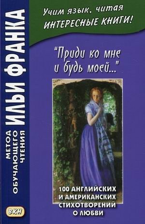 Приди ко мне и будь моей. 100 английских и американских стихотворений о любви. Учебное пособие