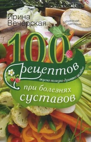 100 рецептов при болезнях суставов. Вкусно, полезно, душевно, целебно | 100 Recipes for Joint Diseases: Delicious, Healthy, Soulful, Healing