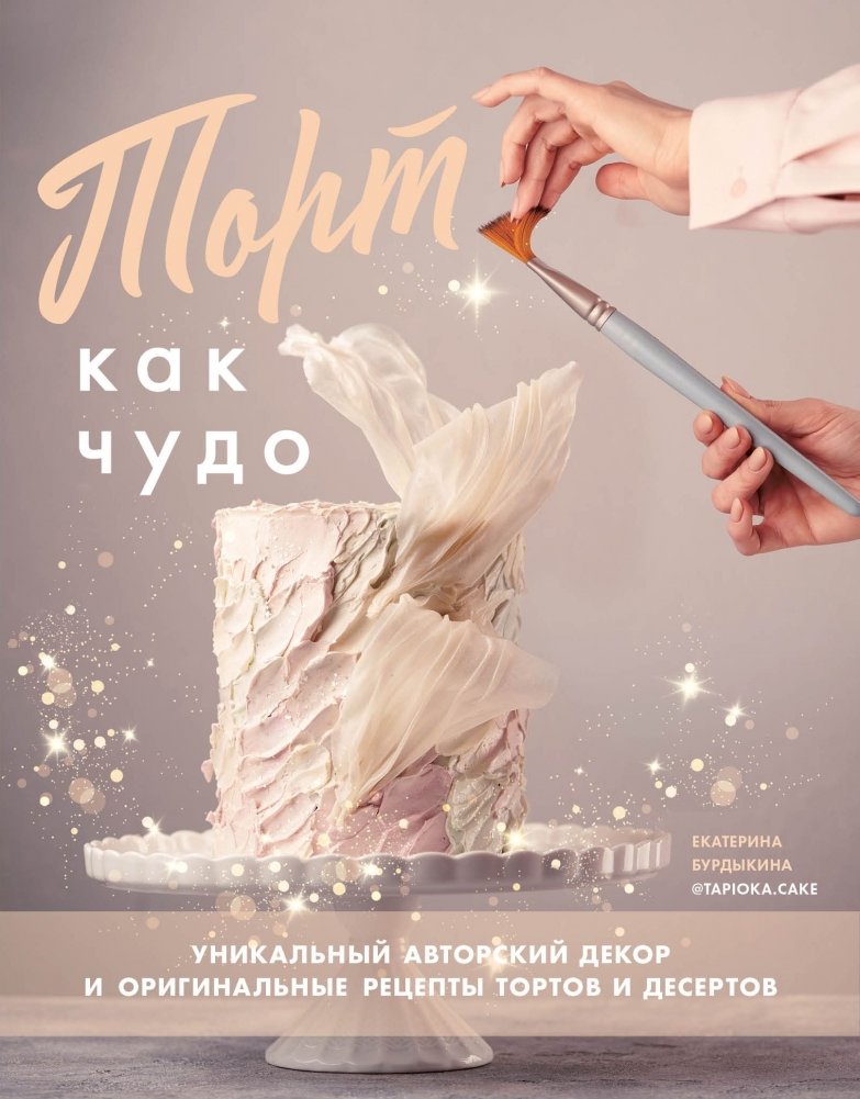 Торт как чудо. Уникальный авторский декор и оригинальные рецепты тортов и десертов | Cake as a Miracle: Unique Author Decor and Original Cake & Dessert Recipes