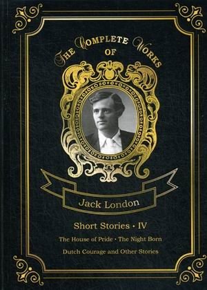Short Stories. Part 4: The House of Pride; The Night Born; Dutch Courage and Other Stories. Volume 23