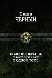 Саша Черный. Полное собрание стихотворений и поэм в одном томе | Sasha Cherny: Complete Collection of Poems and Verses in One Volume