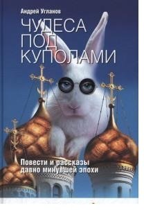 Чудеса под куполами. Повести и рассказы давно минувшей эпохи | Wonders Under Domes: Stories from a Bygone Era
