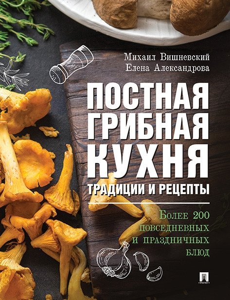 Постная грибная кухня: традиции и рецепты. Более 200 повседневных и праздничных блюд | Lenten Mushroom Cuisine: Traditions and Recipes. Over 200 Everyday and Festive Dishes