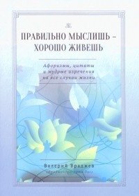 Правильно мыслишь - хорошо живешь. Афоризмы, цитаты и мудрые изречения на все случаи жизни | Think Right, Live Well: Aphorisms, Quotes, and Wise Sayings for All Occasions