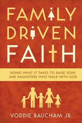 Family Driven Faith. Doing What It Takes to Raise Sons and Daughters Who Walk with God | Family Driven Faith: Raising Godly Children in a Post-Christian World