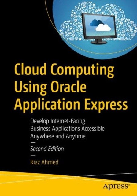 Cloud Computing Using Oracle Application Express: Develop Internet-Facing Business Applications Accessible Anywhere and Anytime | Cloud Computing with Oracle APEX: Building Accessible Business Applications