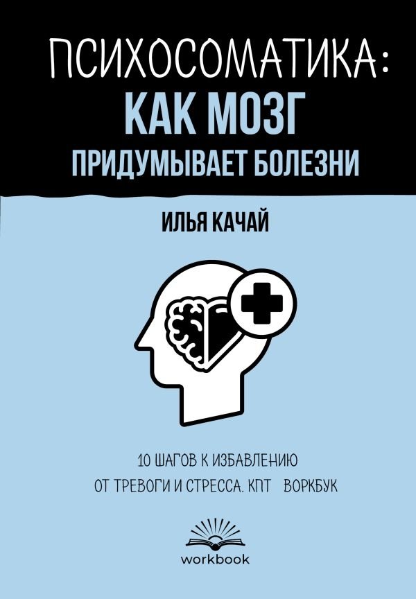 Психосоматика: как мозг придумывает болезни. 10 шагов к избавлению от тревоги и стресса. КПТ-воркбук | Psychosomatics: How the Brain Invents Illnesses. 10 Steps to Overcome Anxiety and Stress. CBT Workbook